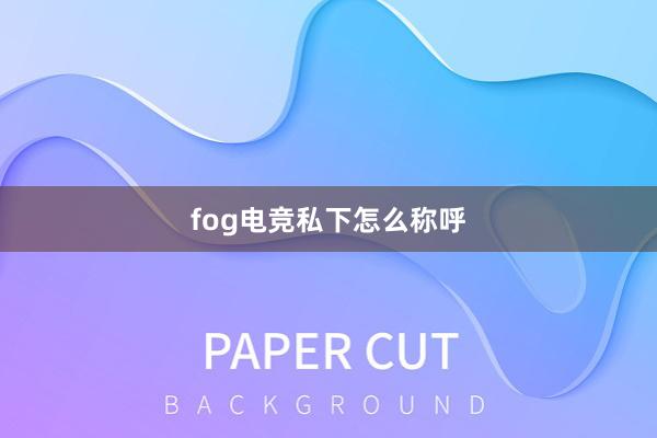 fog电竞私下怎么称呼