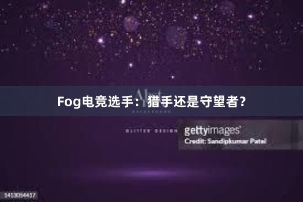 Fog电竞选手：猎手还是守望者？