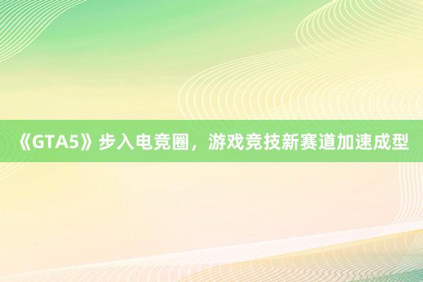 《GTA5》步入电竞圈，游戏竞技新赛道加速成型