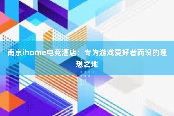 南京ihome电竞酒店：专为游戏爱好者而设的理想之地