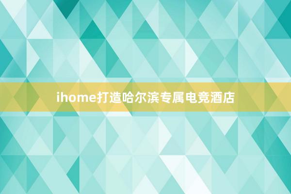 ihome打造哈尔滨专属电竞酒店