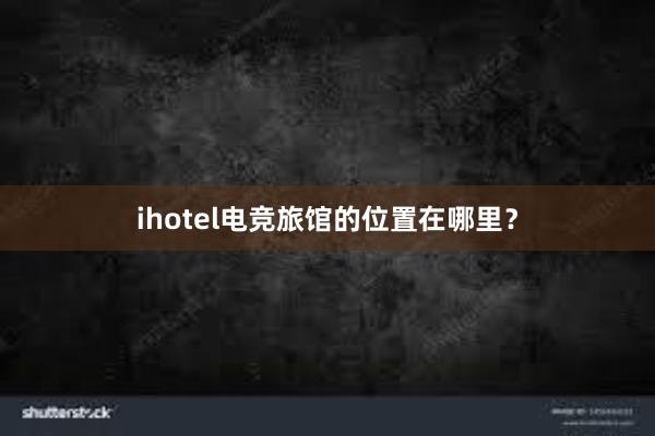 ihotel电竞旅馆的位置在哪里？