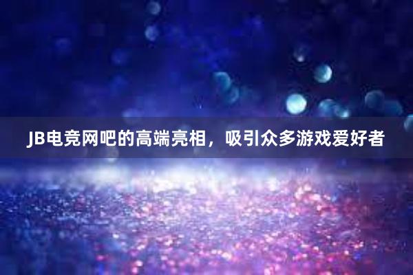 JB电竞网吧的高端亮相，吸引众多游戏爱好者