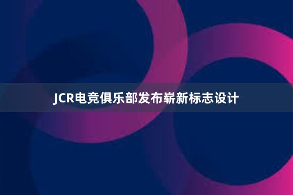 JCR电竞俱乐部发布崭新标志设计