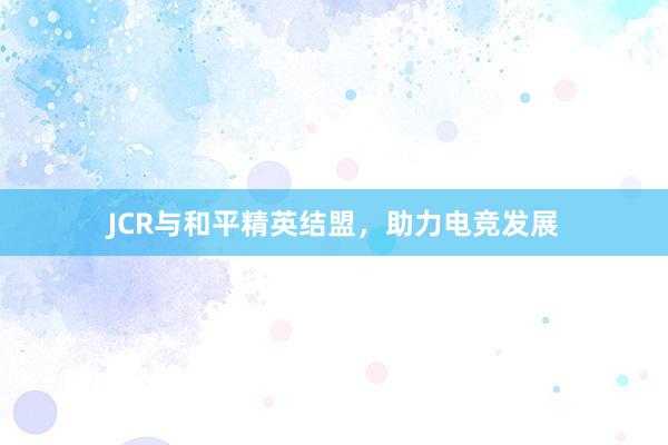 JCR与和平精英结盟，助力电竞发展