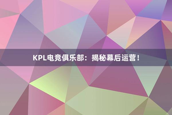 KPL电竞俱乐部：揭秘幕后运营！