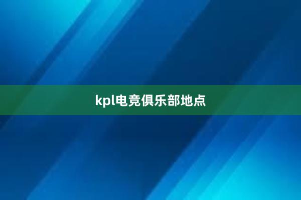 kpl电竞俱乐部地点