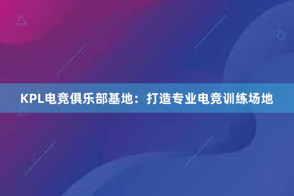 KPL电竞俱乐部基地：打造专业电竞训练场地