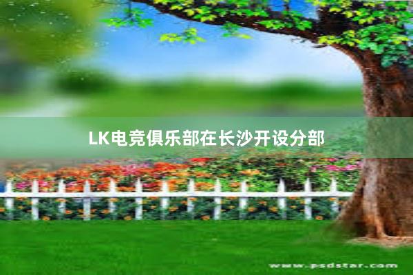 LK电竞俱乐部在长沙开设分部