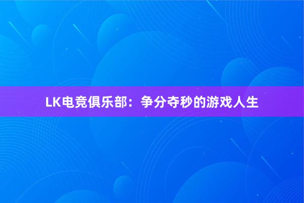 LK电竞俱乐部：争分夺秒的游戏人生