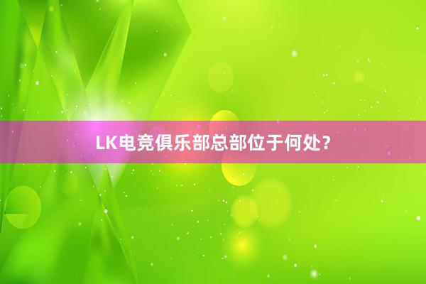 LK电竞俱乐部总部位于何处？