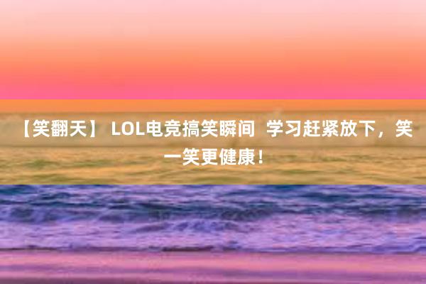 【笑翻天】 LOL电竞搞笑瞬间  学习赶紧放下，笑一笑更健康！