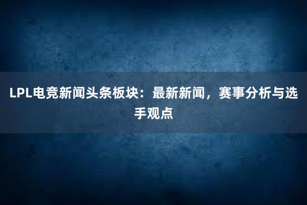 LPL电竞新闻头条板块：最新新闻，赛事分析与选手观点