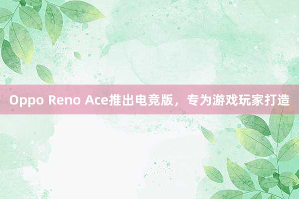 Oppo Reno Ace推出电竞版，专为游戏玩家打造