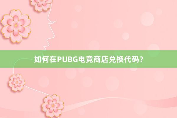 如何在PUBG电竞商店兑换代码？