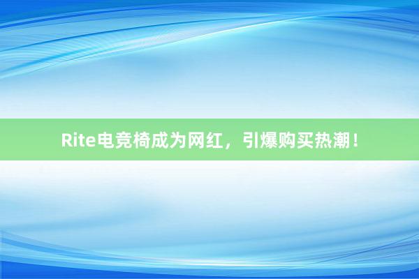 Rite电竞椅成为网红，引爆购买热潮！