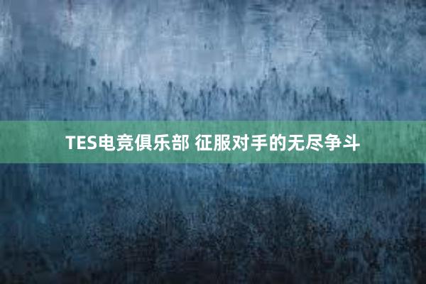 TES电竞俱乐部 征服对手的无尽争斗