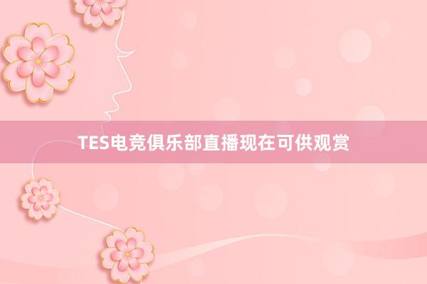 TES电竞俱乐部直播现在可供观赏