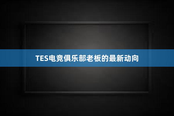 TES电竞俱乐部老板的最新动向