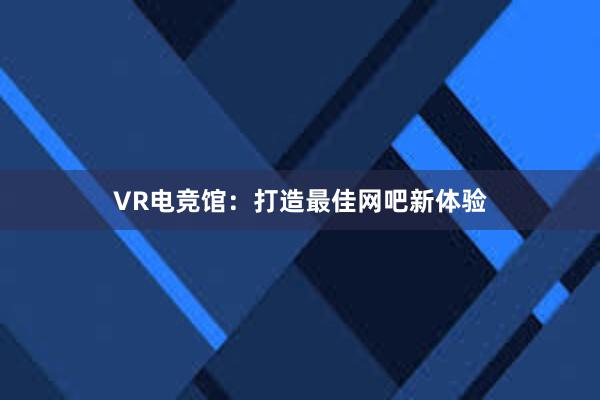 VR电竞馆：打造最佳网吧新体验