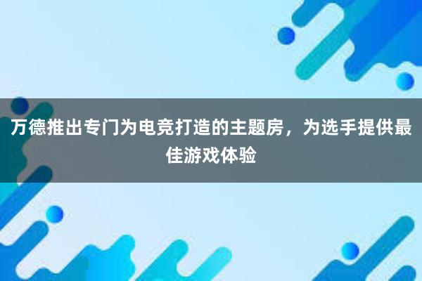 万德推出专门为电竞打造的主题房，为选手提供最佳游戏体验