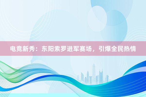 电竞新秀：东阳索罗进军赛场，引爆全民热情