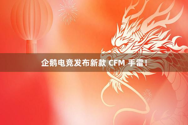 企鹅电竞发布新款 CFM 手雷！