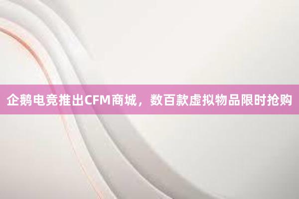 企鹅电竞推出CFM商城，数百款虚拟物品限时抢购