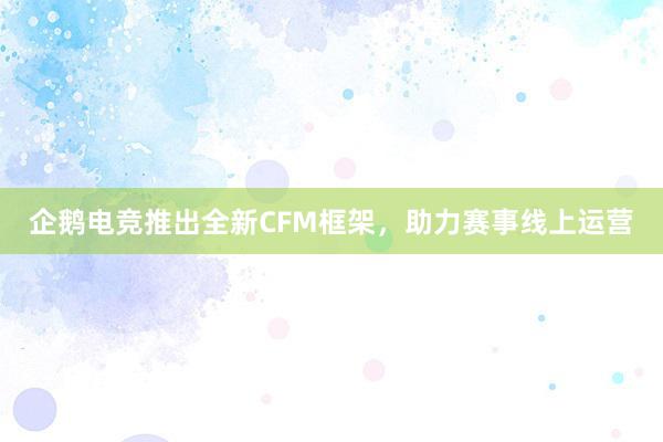 企鹅电竞推出全新CFM框架，助力赛事线上运营