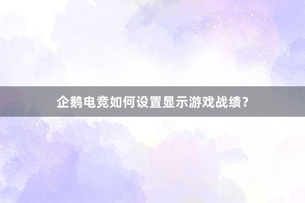 企鹅电竞如何设置显示游戏战绩？