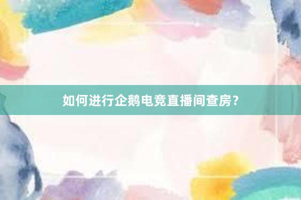 如何进行企鹅电竞直播间查房？