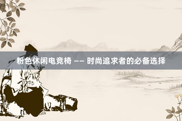 粉色休闲电竞椅 —— 时尚追求者的必备选择