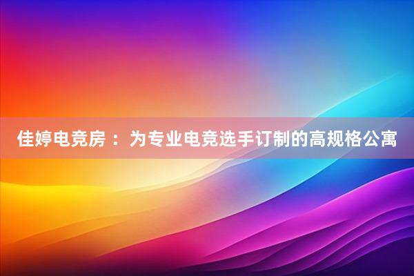 佳婷电竞房 ：为专业电竞选手订制的高规格公寓