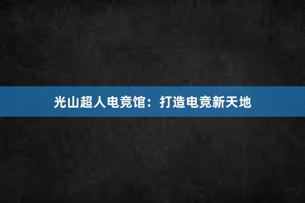 光山超人电竞馆：打造电竞新天地