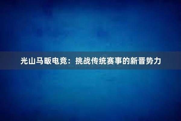 光山马畈电竞：挑战传统赛事的新晋势力