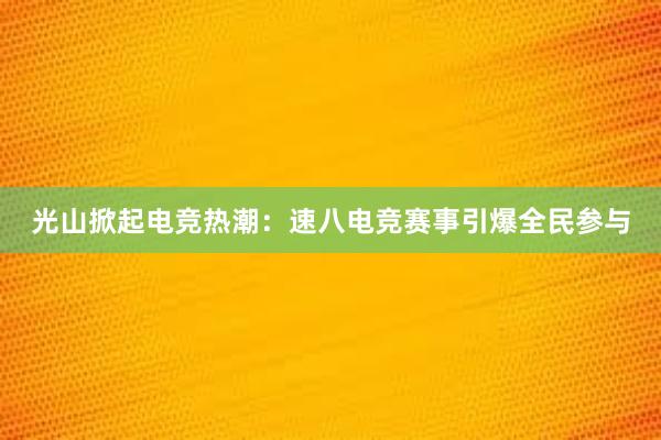 光山掀起电竞热潮：速八电竞赛事引爆全民参与