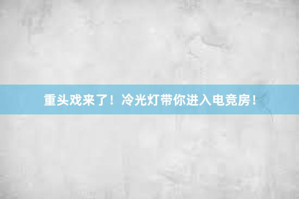 重头戏来了！冷光灯带你进入电竞房！