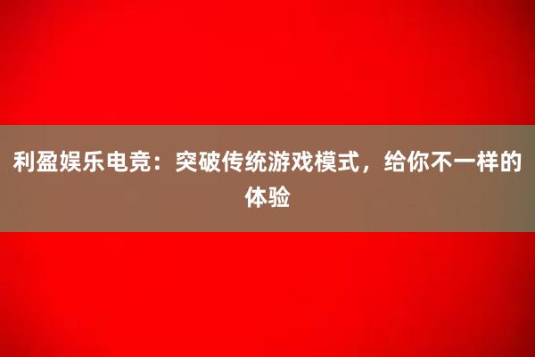 利盈娱乐电竞：突破传统游戏模式，给你不一样的体验