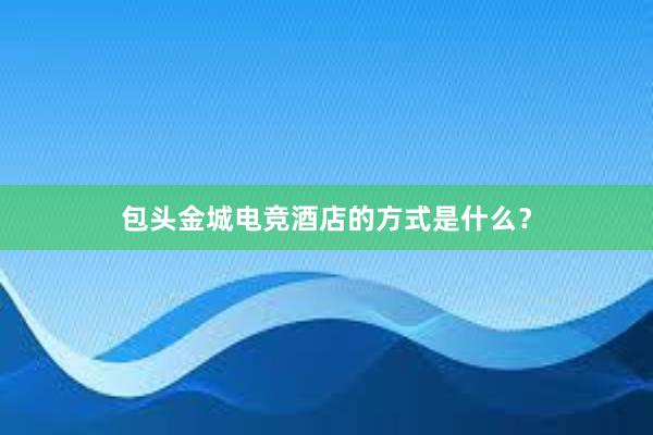 包头金城电竞酒店的方式是什么？