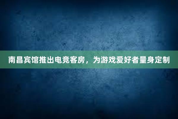 南昌宾馆推出电竞客房，为游戏爱好者量身定制