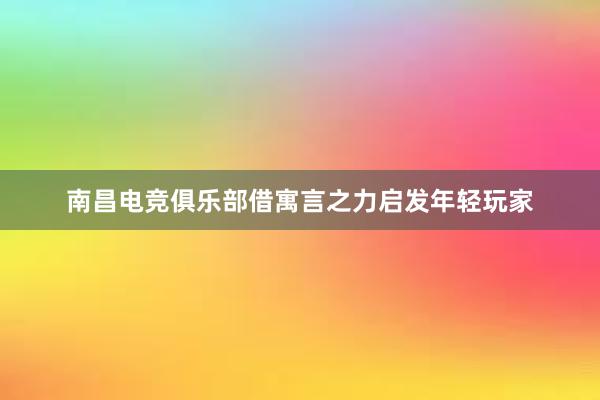 南昌电竞俱乐部借寓言之力启发年轻玩家