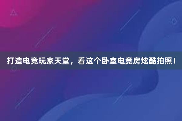 打造电竞玩家天堂，看这个卧室电竞房炫酷拍照！