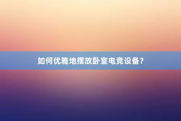 如何优雅地摆放卧室电竞设备？