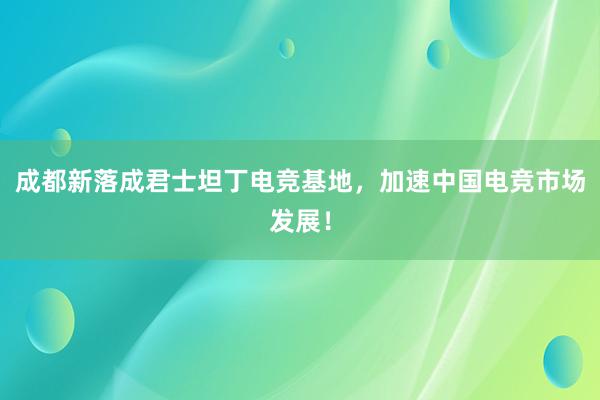 成都新落成君士坦丁电竞基地，加速中国电竞市场发展！