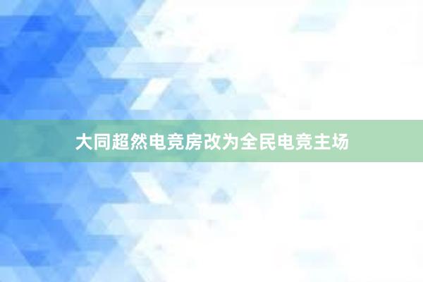 大同超然电竞房改为全民电竞主场