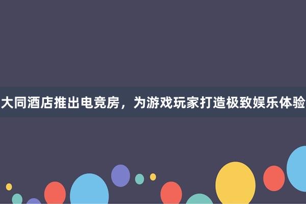 大同酒店推出电竞房，为游戏玩家打造极致娱乐体验