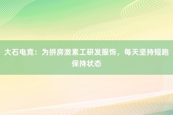 大石电竞：为拼房激素工研发服饰，每天坚持短跑保持状态