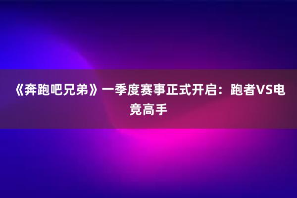 《奔跑吧兄弟》一季度赛事正式开启：跑者VS电竞高手