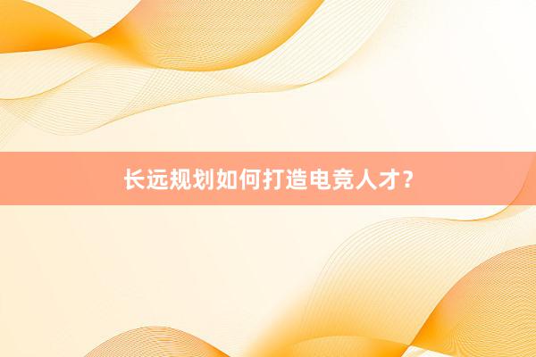 长远规划如何打造电竞人才？