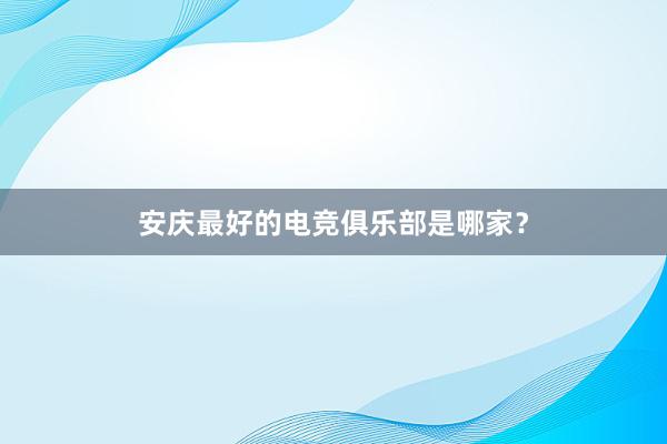 安庆最好的电竞俱乐部是哪家？